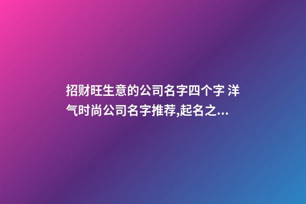 招财旺生意的公司名字四个字 洋气时尚公司名字推荐,起名之家-第1张-公司起名-玄机派